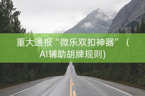 重大通报“微乐双扣神器”（AI辅助胡牌规则)