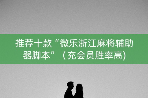推荐十款“微乐浙江麻将辅助器脚本”（充会员胜率高)