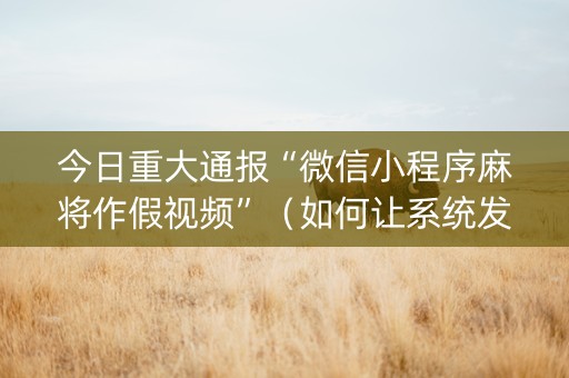 今日重大通报“微信小程序麻将作假视频”（如何让系统发好牌)