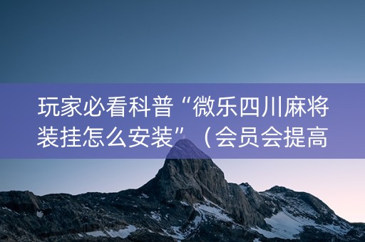 玩家必看科普“微乐四川麻将装挂怎么安装”（会员会提高胜率吗)