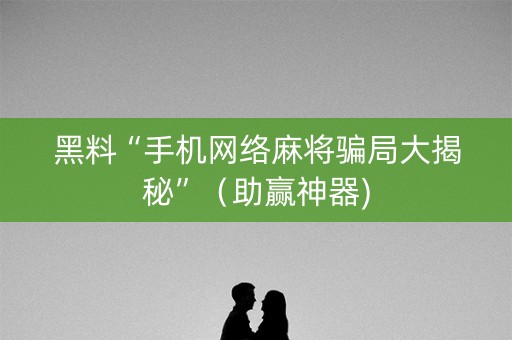 黑料“手机网络麻将骗局大揭秘”（助赢神器)