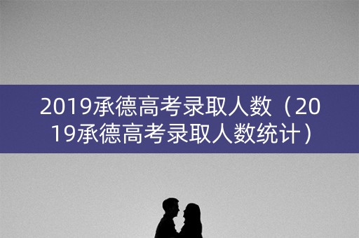 2019承德高考录取人数（2019承德高考录取人数统计）