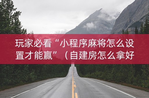 玩家必看“小程序麻将怎么设置才能赢”（自建房怎么拿好牌)