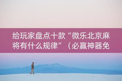 给玩家盘点十款“微乐北京麻将有什么规律”（必赢神器免费安装)