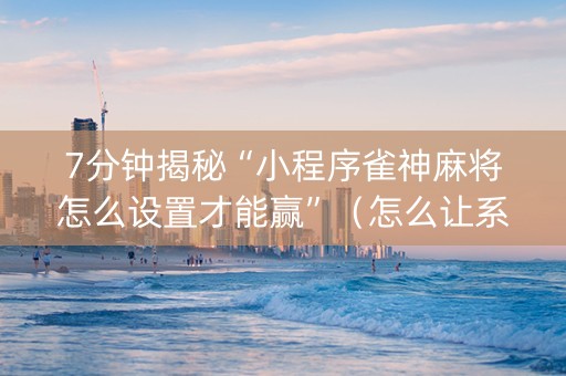 7分钟揭秘“小程序雀神麻将怎么设置才能赢”（怎么让系统给你发好牌)