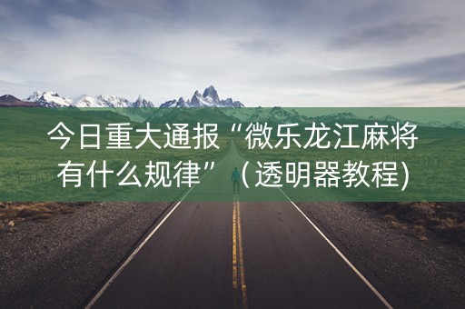 今日重大通报“微乐龙江麻将有什么规律”（透明器教程)
