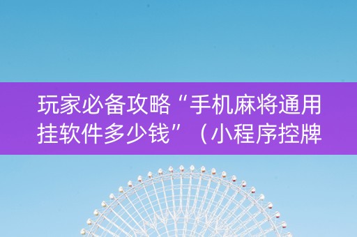 玩家必备攻略“手机麻将通用挂软件多少钱”（小程序控牌器)
