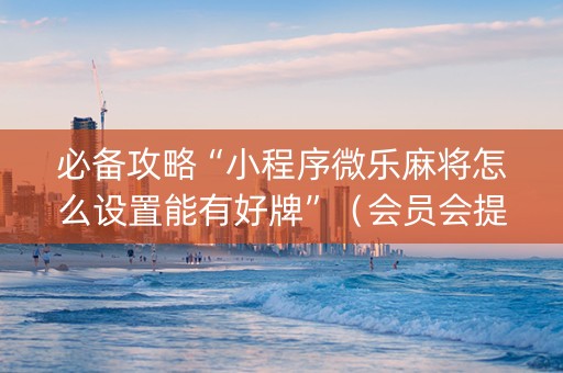 必备攻略“小程序微乐麻将怎么设置能有好牌”（会员会提高胜率吗)