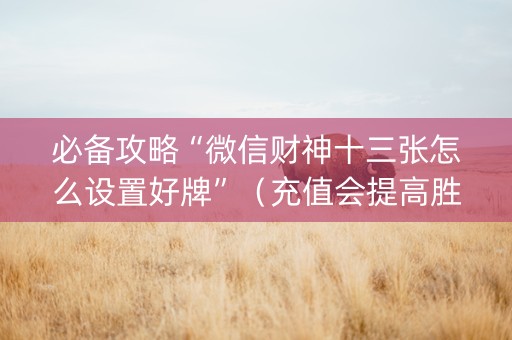必备攻略“微信财神十三张怎么设置好牌”（充值会提高胜率么)