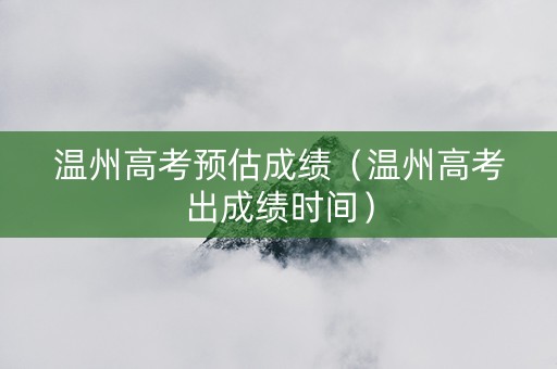 温州高考预估成绩（温州高考出成绩时间）