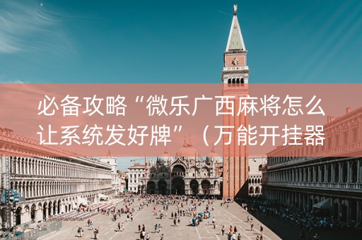 必备攻略“微乐广西麻将怎么让系统发好牌”（万能开挂器)