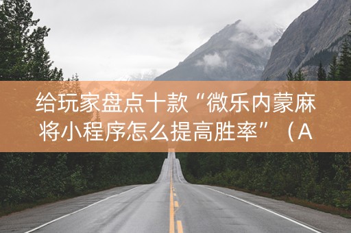 给玩家盘点十款“微乐内蒙麻将小程序怎么提高胜率”（AI辅助胡牌规则)