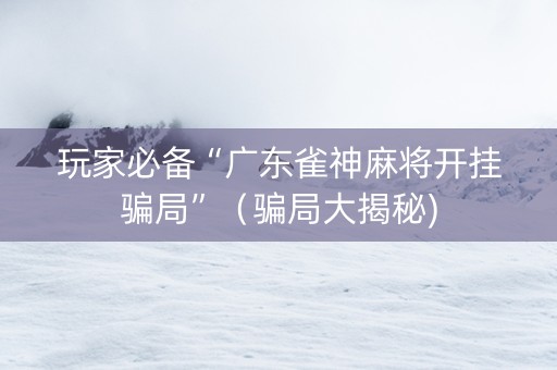 玩家必备“广东雀神麻将开挂骗局”（骗局大揭秘)