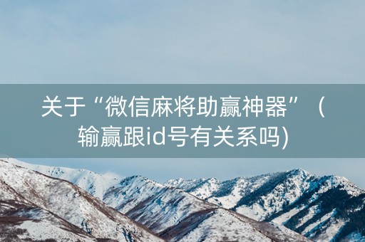 关于“微信麻将助赢神器”（输赢跟id号有关系吗)
