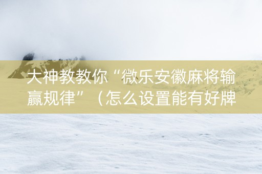 大神教教你“微乐安徽麻将输赢规律”（怎么设置能有好牌)