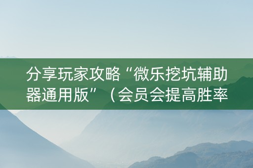 分享玩家攻略“微乐挖坑辅助器通用版”（会员会提高胜率吗)