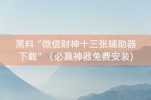 黑料“微信财神十三张辅助器下载”（必赢神器免费安装)