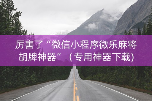 厉害了“微信小程序微乐麻将胡牌神器”（专用神器下载)