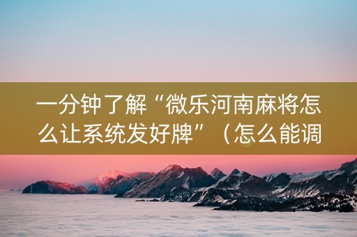 一分钟了解“微乐河南麻将怎么让系统发好牌”（怎么能调好牌)
