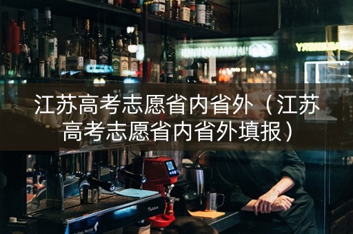 江苏高考志愿省内省外（江苏高考志愿省内省外填报）