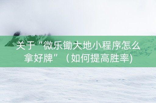 关于“微乐锄大地小程序怎么拿好牌”（如何提高胜率)
