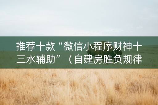 推荐十款“微信小程序财神十三水辅助”（自建房胜负规律)