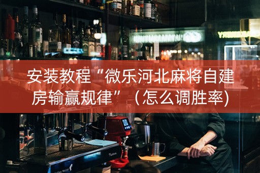 安装教程“微乐河北麻将自建房输赢规律”（怎么调胜率)
