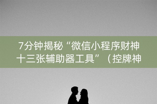 7分钟揭秘“微信小程序财神十三张辅助器工具”（控牌神器)