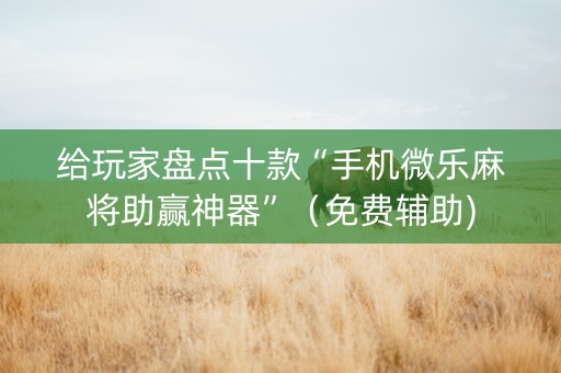 给玩家盘点十款“手机微乐麻将助赢神器”（免费辅助)