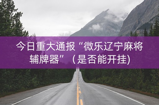 今日重大通报“微乐辽宁麻将辅牌器”（是否能开挂)