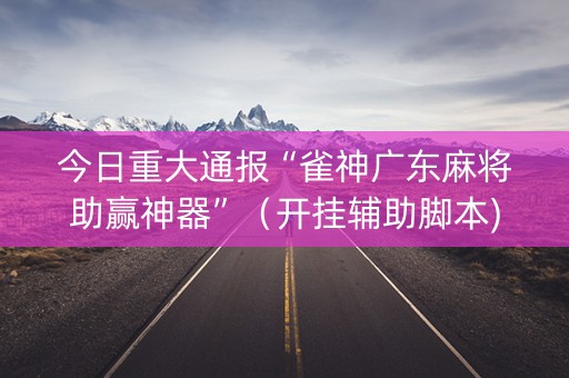 今日重大通报“雀神广东麻将助赢神器”（开挂辅助脚本)