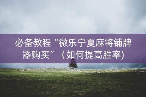 必备教程“微乐宁夏麻将铺牌器购买”（如何提高胜率)