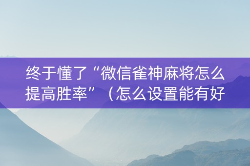 终于懂了“微信雀神麻将怎么提高胜率”（怎么设置能有好牌)