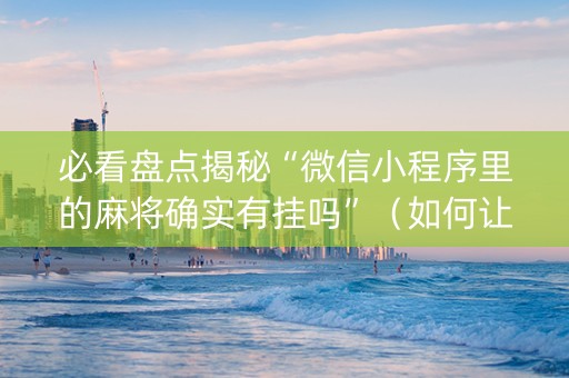 必看盘点揭秘“微信小程序里的麻将确实有挂吗”（如何让系统发好牌)