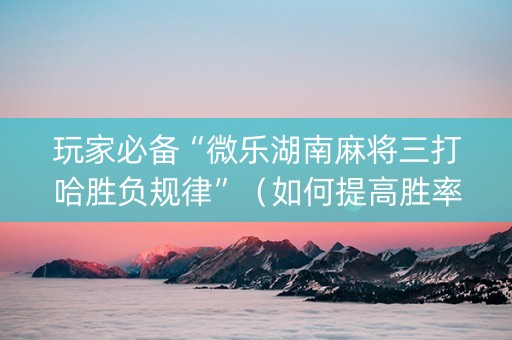 玩家必备“微乐湖南麻将三打哈胜负规律”（如何提高胜率)