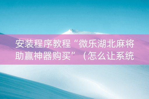 安装程序教程“微乐湖北麻将助赢神器购买”（怎么让系统给自己好牌)