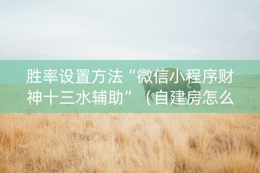 胜率设置方法“微信小程序财神十三水辅助”（自建房怎么赢)