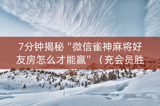 7分钟揭秘“微信雀神麻将好友房怎么才能赢”（充会员胜率高)