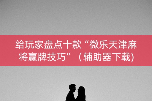 给玩家盘点十款“微乐天津麻将赢牌技巧”（辅助器下载)