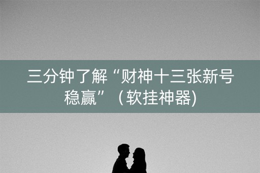 三分钟了解“财神十三张新号稳赢”（软挂神器)