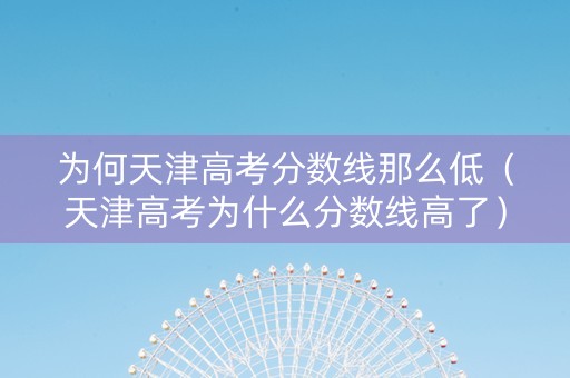 为何天津高考分数线那么低（天津高考为什么分数线高了）