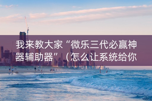 我来教大家“微乐三代必赢神器辅助器”（怎么让系统给你发好牌)