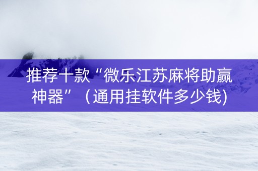 推荐十款“微乐江苏麻将助赢神器”（通用挂软件多少钱)