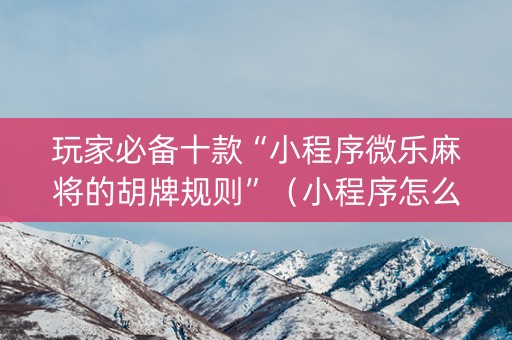 玩家必备十款“小程序微乐麻将的胡牌规则”（小程序怎么才会赢)