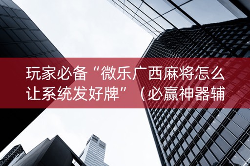 玩家必备“微乐广西麻将怎么让系统发好牌”（必赢神器辅助器)
