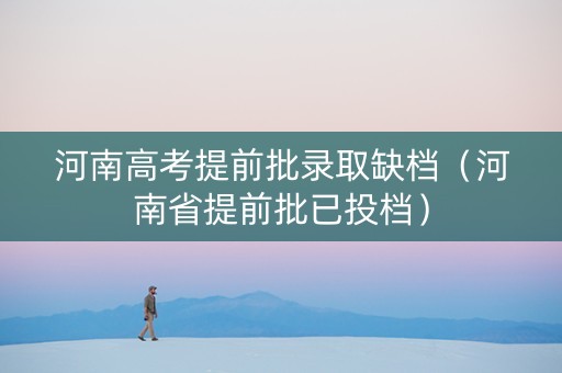 河南高考提前批录取缺档（河南省提前批已投档）