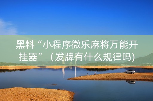 黑料“小程序微乐麻将万能开挂器”（发牌有什么规律吗)