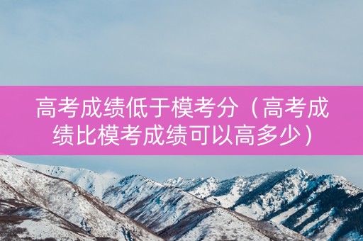 高考成绩低于模考分（高考成绩比模考成绩可以高多少）