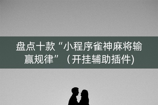 盘点十款“小程序雀神麻将输赢规律”（开挂辅助插件)