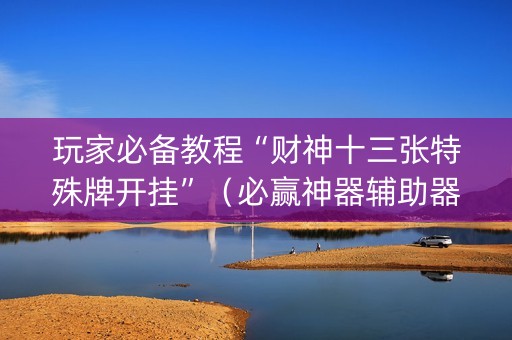 玩家必备教程“财神十三张特殊牌开挂”（必赢神器辅助器)